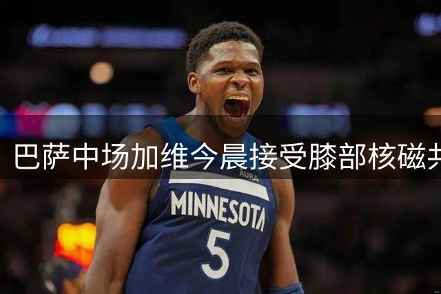 巴萨中场加维今晨接受膝部核磁共振检查
