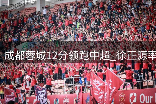 成都蓉城12分领跑中超 徐正源率队能否阻击老东家提前夺冠